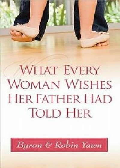 What Every Woman Wishes Her Father Had Told Her, Paperback/Byron Yawn