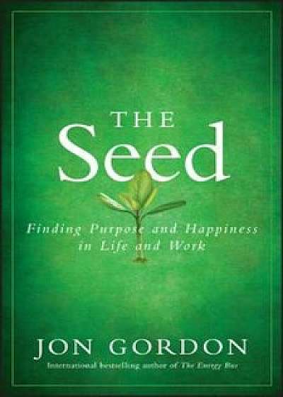 The Seed: Finding Purpose and Happiness in Life and Work, Hardcover/Jon Gordon