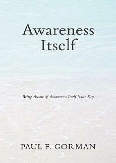 Awareness Itself: Being Aware of Awareness Itself Is the Key, Paperback/Paul F. Gorman