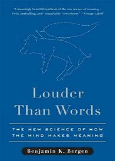 Louder Than Words: The New Science of How the Mind Makes Meaning, Hardcover/Benjamin K. Bergen