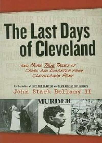 The Last Days of Cleveland: And More True Tales of Crime and Disaster from Cleveland's Past, Paperback/John Stark Bellamy II