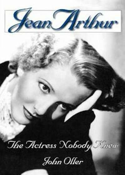 Jean Arthur: The Actress Nobody Knew, Paperback/John Oller