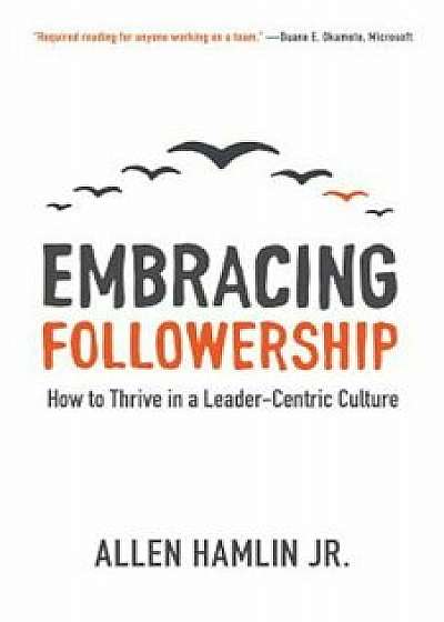 Embracing Followership: How to Thrive in a Leader-Centric Culture, Paperback/Allen Hamlin Jr
