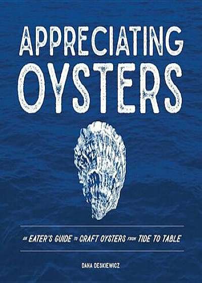 Appreciating Oysters: An Eater's Guide to Craft Oysters from Tide to Table, Hardcover/Dana Deskiewicz