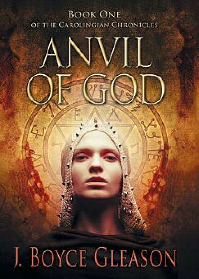 Anvil of God: Book One of the Carolingian Chronicles, Hardcover/J. Boyce Gleason
