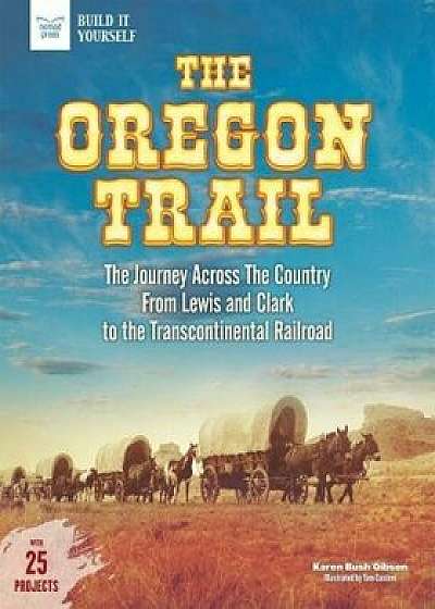 The Oregon Trail: The Journey Across the Country from Lewis and Clark to the Transcontinental Railroad with 25 Projects, Paperback/Karen Bush Gibson