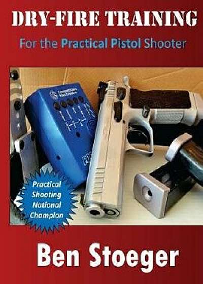 Dry-Fire Training: For the Practical Pistol Shooter, Paperback/Ben Stoeger