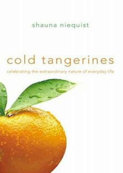 Cold Tangerines: Celebrating the Extraordinary Nature of Everyday Life, Paperback/Shauna Niequist