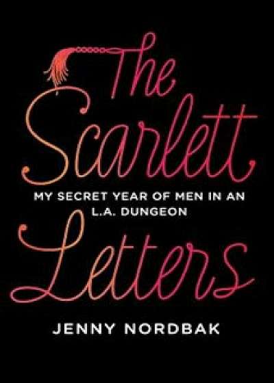 The Scarlett Letters: My Secret Year of Men in an L.A. Dungeon, Hardcover/Jenny Nordbak