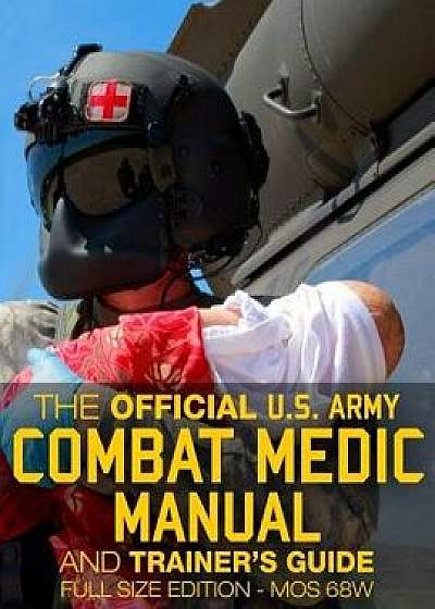 The Official US Army Combat Medic Manual & Trainer's Guide - Full Size Edition: Complete & Unabridged - 500+ Pages - Giant 8.5' X 11' Size - Mos 68w C, Paperback/U S Army