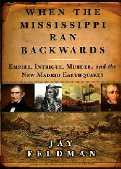 When the Mississippi Ran Backwards: Empire, Intrigue, Murder, and the New Madrid Earthquakes of 1811-12, Paperback/Jay Feldman