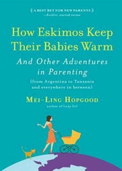 How Eskimos Keep Their Babies Warm: And Other Adventures in Parenting (from Argentina to Tanzania and Everywhere in Between), Paperback/Mei-Ling Hopgood