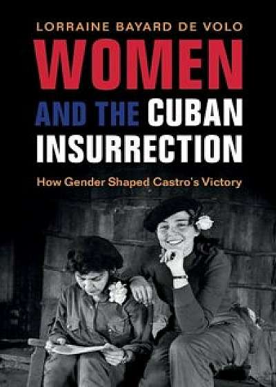 Women and the Cuban Insurrection: How Gender Shaped Castro's Victory, Paperback/Lorraine Bayard de Volo