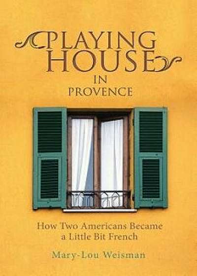 Playing House in Provence: How Two Americans Became a Little Bit French, Paperback/Mary-Lou Weisman