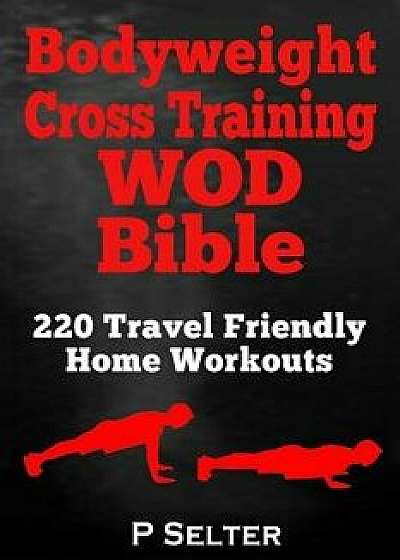 Bodyweight Cross Training Wod Bible: 220 Travel Friendly Home Workouts, Paperback/P. Selter