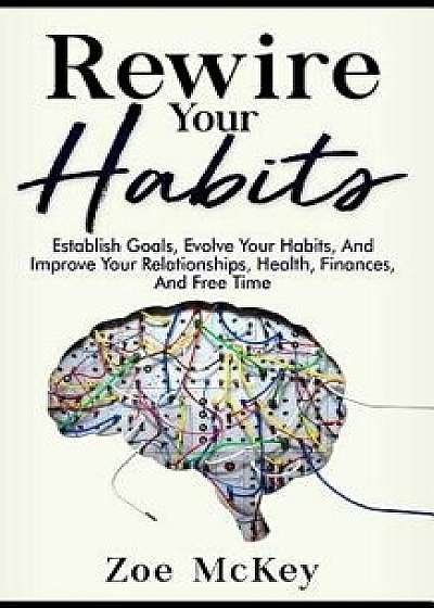 Rewire Your Habits: Establish Goals, Evolve Your Habits, and Improve Your Relationships, Health, Finances, and Free Time, Paperback/Zoe McKey