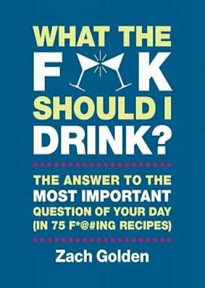 What the F@' Should I Drink': The Answers to Life's Most Important Question of Your Day (in 75 F@'ing Recipes), Hardcover/Zach Golden