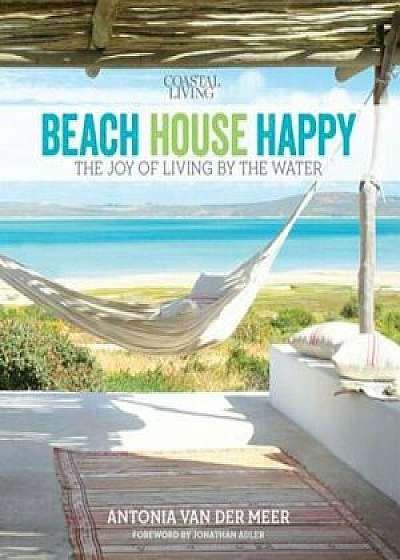 Coastal Living Beach House Happy: The Joy of Living by the Water, Hardcover/Antonia Van der Meer