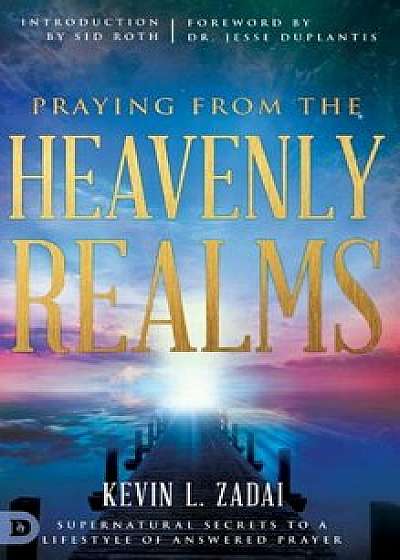 Praying from the Heavenly Realms: Supernatural Secrets to a Lifestyle of Answered Prayer, Hardcover/Kevin L. Zadai
