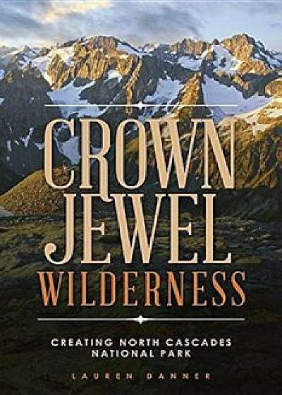 Crown Jewel Wilderness: Creating North Cascades National Park, Paperback/Lauren Danner