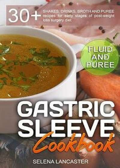 Gastric Sleeve Cookbook: Fluid and Puree - 30+ Shakes, Drinks, Broth and Puree Recipes for Early Stages of Post-Weight Loss Surgery Diet, Paperback/Selena Lancaster