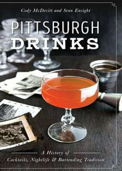 Pittsburgh Drinks: A History of Cocktails, Nightlife & Bartending Tradition, Hardcover/Cody McDevitt
