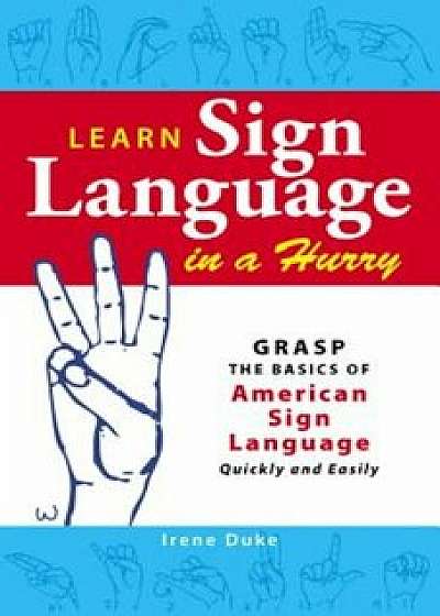 Learn Sign Language in a Hurry: Grasp the Basics of American Sign Language Quickly and Easily, Paperback/Irene Duke