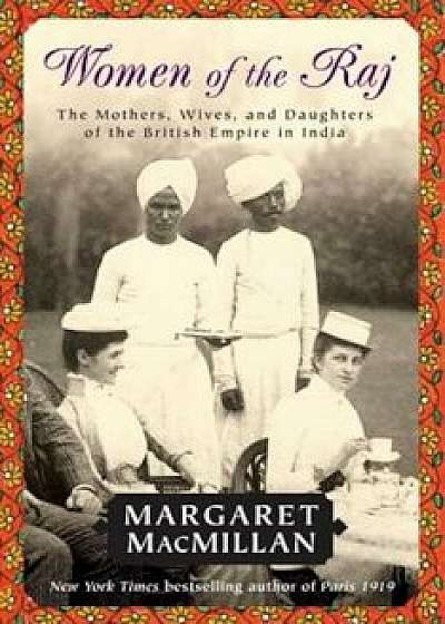 Women of the Raj: The Mothers, Wives, and Daughters of the British Empire in India, Paperback/Margaret MacMillan