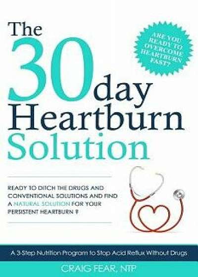 The 30 Day Heartburn Solution: A 3-Step Nutrition Program to Stop Acid Reflux Without Drugs, Paperback/Craig Fear