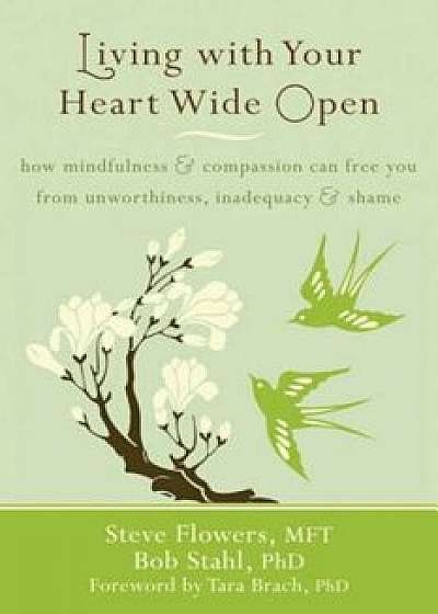 Living with Your Heart Wide Open: How Mindfulness & Compassion Can Free You from Unworthiness, Inadequacy & Shame, Paperback/Steve Flowers
