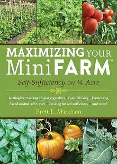 Maximizing Your Mini Farm: Self-Sufficiency on 1/4 Acre, Paperback/Brett L. Markham