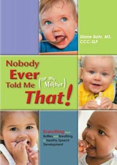 Nobody Ever Told Me (or My Mother) That!: Everything from Bottles and Breathing to Healthy Speech Development, Paperback/Diane Bahr