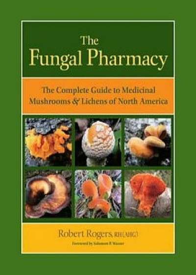The Fungal Pharmacy: The Complete Guide to Medicinal Mushrooms & Lichens of North America, Paperback/Robert Rogers