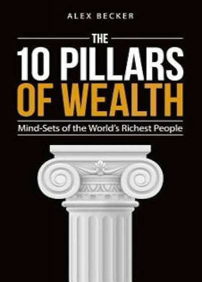10 Pillars of Wealth: Mind-Sets of the World's Wealthiest People, Paperback/Alex Becker