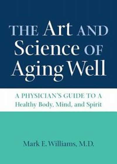The Art and Science of Aging Well: A Physician's Guide to a Healthy Body, Mind, and Spirit, Hardcover/Mark E. Williams