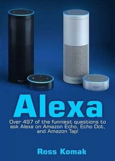 Alexa: Over 497 of the Funniest Questions to Ask Alexa on Amazon Echo, Echo Dot, and Amazon Tap!, Paperback/Ross Komak