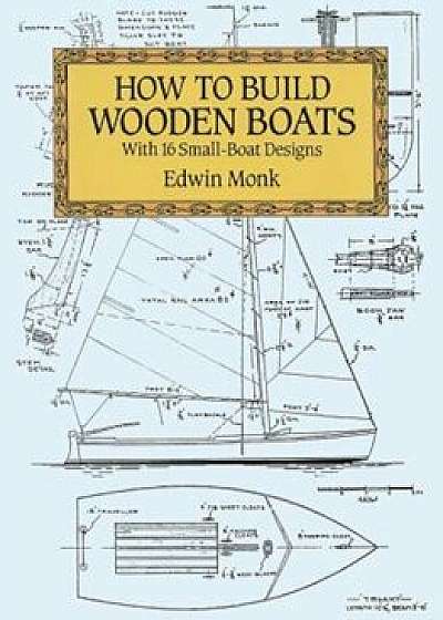 How to Build Wooden Boats: With 16 Small-Boat Designs, Paperback/Edwin Monk