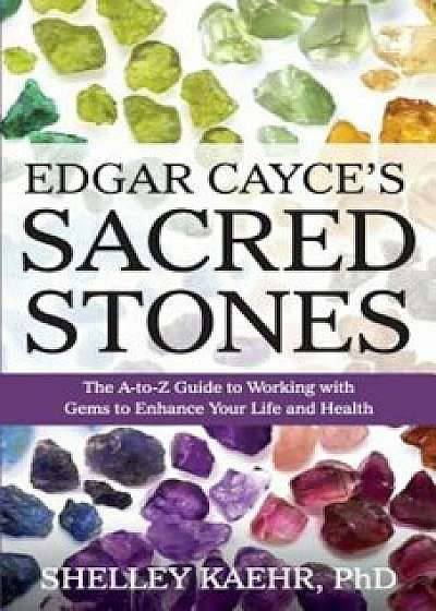 Edgar Cayce's Sacred Stones: The A-Z Guide to Working with Gems to Enhance Your Life and Health, Paperback/Shelley Kaehr