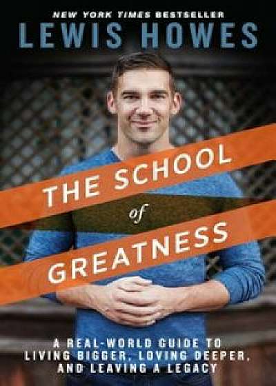 The School of Greatness: A Real-World Guide to Living Bigger, Loving Deeper, and Leaving a Legacy, Hardcover/Lewis Howes
