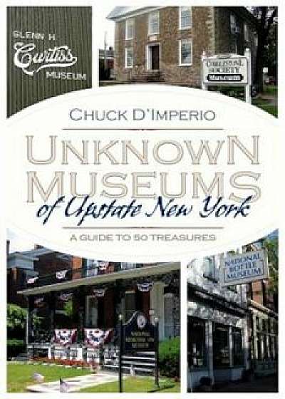 Unknown Museums of Upstate New York: A Guide to 50 Treasures, Paperback/Chuck D'Imperio