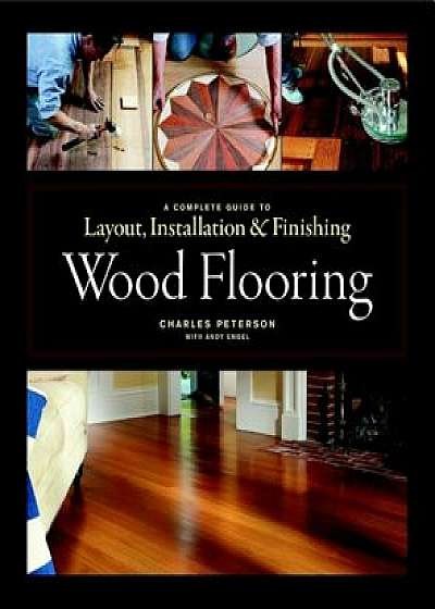 Wood Flooring: A Complete Guide to Layout, Installation & Finishing, Hardcover/Charles Peterson