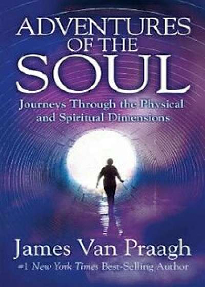 Adventures of the Soul: Journeys Through the Physical and Spiritual Dimensions, Paperback/James Van Praagh