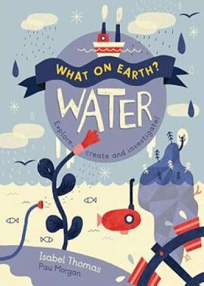 What on Earth': Water: Explore, Create and Investigate, Hardcover/Isabel Thomas