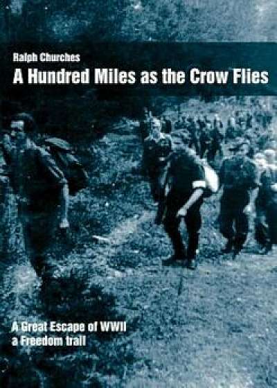 A Hundred Miles as the Crow Flies: A Great Escape of WWII, Paperback/Ralph Churches