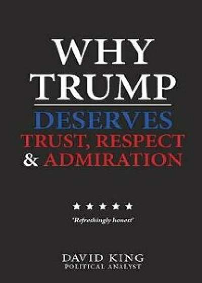 Why Trump Deserves Trust, Respect and Admiration, Paperback/David King