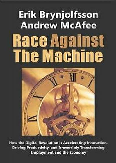 Race Against the Machine: How the Digital Revolution Is Accelerating Innovation, Driving Productivity, and Irreversibly Transforming Employment, Paperback/Erik Brynjolfsson