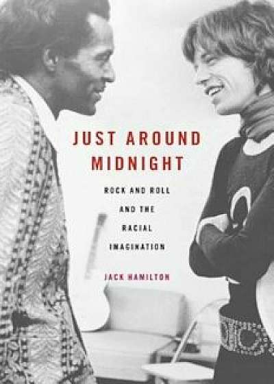 Just Around Midnight: Rock and Roll and the Racial Imagination, Hardcover/Jack Hamilton
