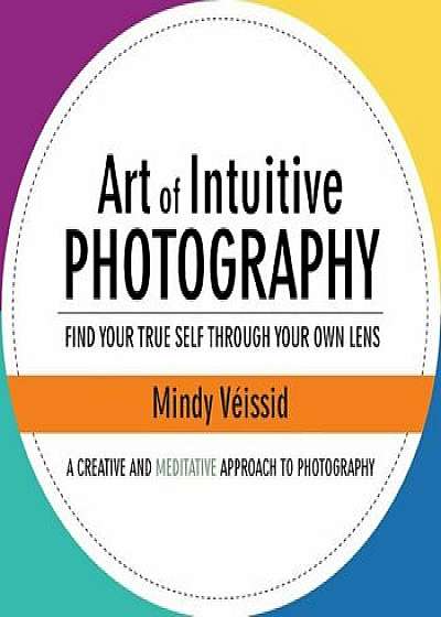 Art of Intuitive Photography: Find Your True Self Through Your Own Lens, Paperback/Mindy Veissid