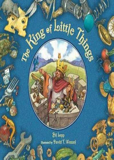 Coperta cărții The King Of Little Things, Hardcover/Bil Lepp