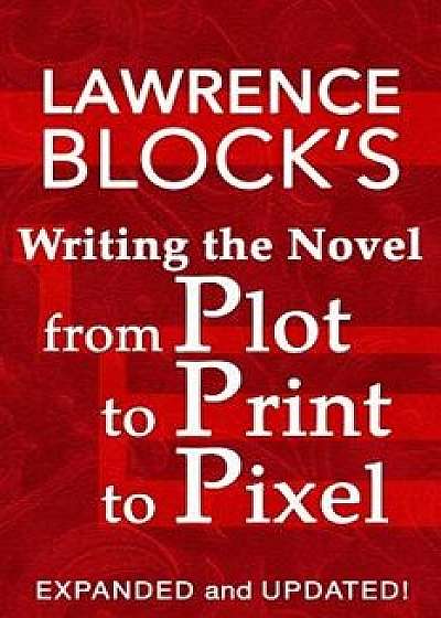 Writing the Novel from Plot to Print to Pixel: Expanded and Updated!, Paperback/Lawrence Block